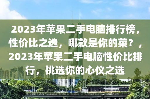 2023年苹果二手电脑排行榜，性价比之选，哪款是你的菜？，2023年苹果二手电脑性价比排行，挑选你的心仪之选