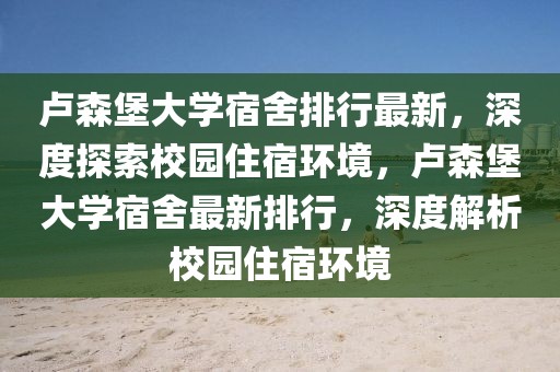 卢森堡大学宿舍排行最新，深度探索校园住宿环境，卢森堡大学宿舍最新排行，深度解析校园住宿环境