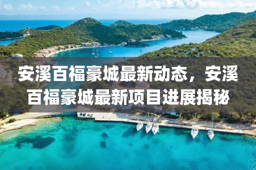 安溪百福豪城最新动态，安溪百福豪城最新项目进展揭秘