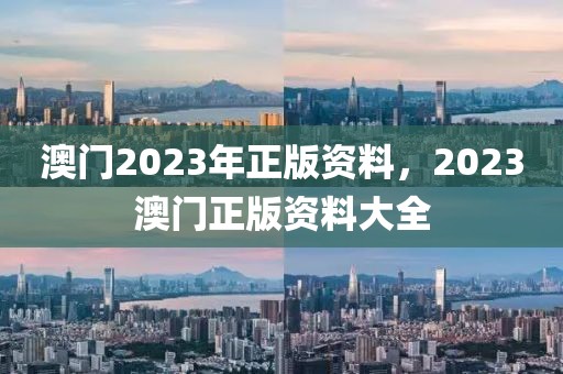 澳门2023年正版资料，2023澳门正版资料大全