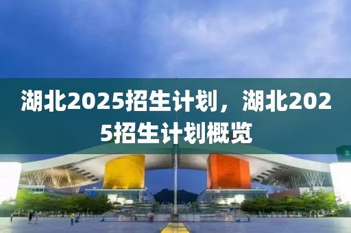 湖北2025招生计划，湖北2025招生计划概览