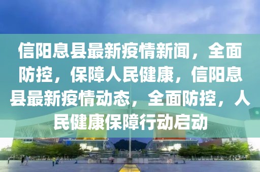 信阳息县最新疫情新闻，全面防控，保障人民健康，信阳息县最新疫情动态，全面防控，人民健康保障行动启动