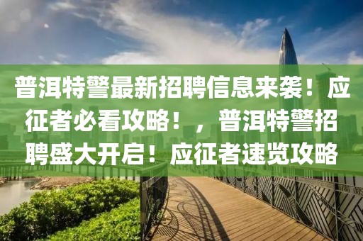 普洱特警最新招聘信息来袭！应征者必看攻略！，普洱特警招聘盛大开启！应征者速览攻略