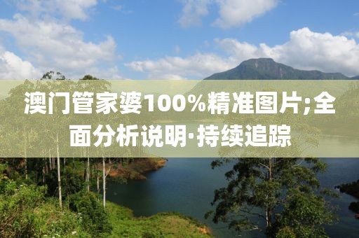 澳门管家婆100%精准图片;全面分析说明·持续追踪