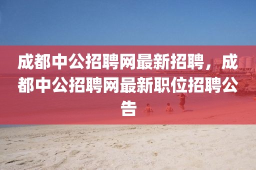 成都中公招聘网最新招聘，成都中公招聘网最新职位招聘公告