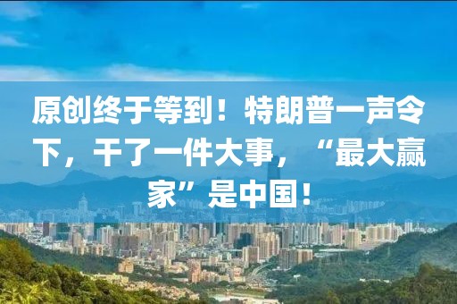 原创终于等到！特朗普一声令下，干了一件大事，“最大赢家”是中国！