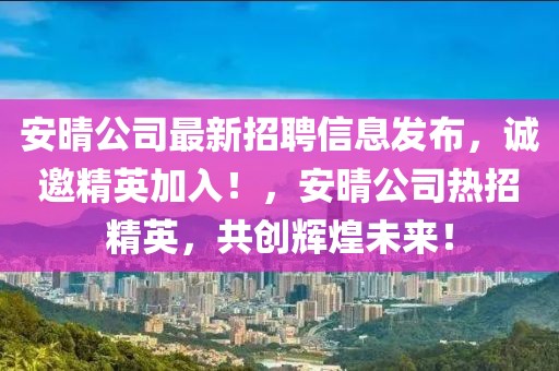 安晴公司最新招聘信息发布，诚邀精英加入！，安晴公司热招精英，共创辉煌未来！