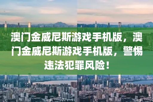 澳门金威尼斯游戏手机版，澳门金威尼斯游戏手机版，警惕违法犯罪风险！