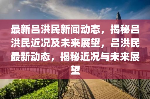 最新吕洪民新闻动态，揭秘吕洪民近况及未来展望，吕洪民最新动态，揭秘近况与未来展望