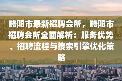 略阳市最新招聘会所，略阳市招聘会所全面解析：服务优势、招聘流程与搜索引擎优化策略