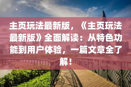 主页玩法最新版，《主页玩法最新版》全面解读：从特色功能到用户体验，一篇文章全了解！