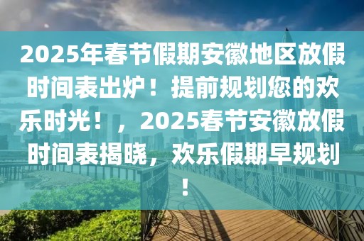 2025年春节假期安徽地区放假时间表出炉！提前规划您的欢乐时光！，2025春节安徽放假时间表揭晓，欢乐假期早规划！