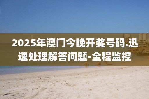 2025年澳门今晚开奖号码.迅速处理解答问题-全程监控