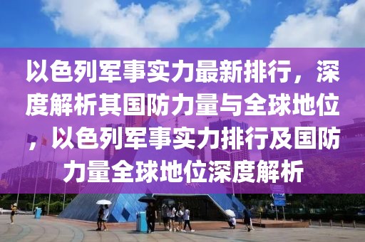 以色列军事实力最新排行，深度解析其国防力量与全球地位，以色列军事实力排行及国防力量全球地位深度解析