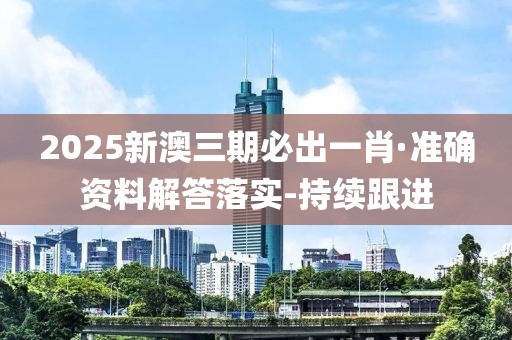 2025新澳三期必出一肖·准确资料解答落实-持续跟进