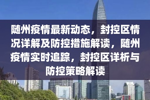 随州疫情最新动态，封控区情况详解及防控措施解读，随州疫情实时追踪，封控区详析与防控策略解读