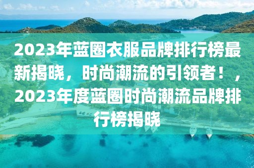 2023年蓝圈衣服品牌排行榜最新揭晓，时尚潮流的引领者！，2023年度蓝圈时尚潮流品牌排行榜揭晓