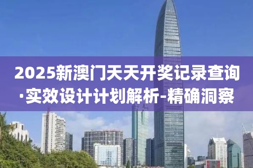 2025新澳门天天开奖记录查询·实效设计计划解析-精确洞察