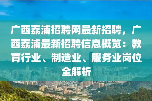 广西荔浦招聘网最新招聘，广西荔浦最新招聘信息概览：教育行业、制造业、服务业岗位全解析