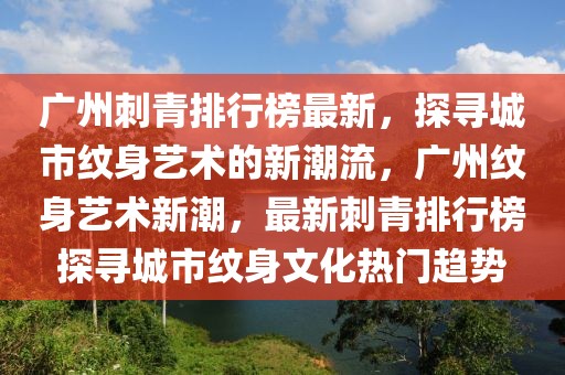 广州刺青排行榜最新，探寻城市纹身艺术的新潮流，广州纹身艺术新潮，最新刺青排行榜探寻城市纹身文化热门趋势