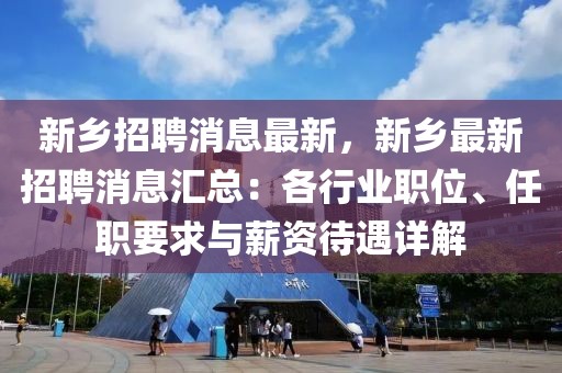 新乡招聘消息最新，新乡最新招聘消息汇总：各行业职位、任职要求与薪资待遇详解