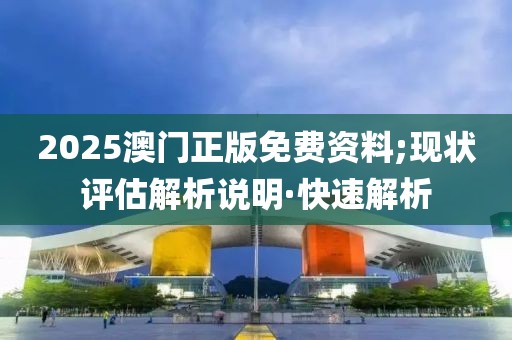 2025澳门正版免费资料;现状评估解析说明·快速解析