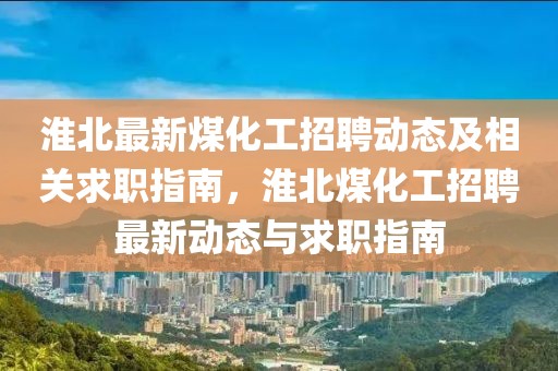 淮北最新煤化工招聘动态及相关求职指南，淮北煤化工招聘最新动态与求职指南