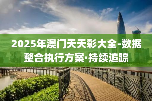 2025年澳门天天彩大全-数据整合执行方案·持续追踪