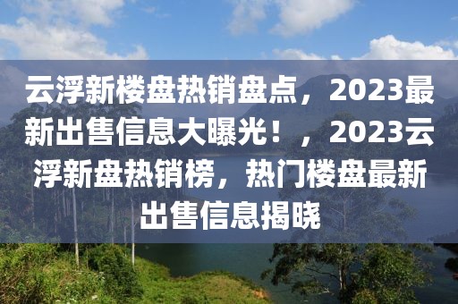 云浮新楼盘热销盘点，2023最新出售信息大曝光！，2023云浮新盘热销榜，热门楼盘最新出售信息揭晓