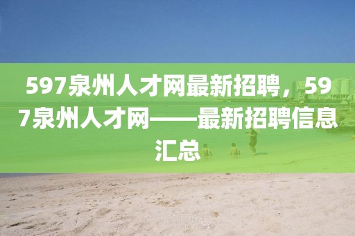 597泉州人才网最新招聘，597泉州人才网——最新招聘信息汇总