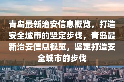 青岛最新治安信息概览，打造安全城市的坚定步伐，青岛最新治安信息概览，坚定打造安全城市的步伐