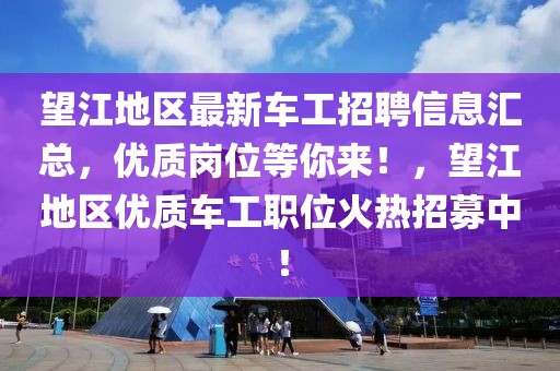 望江地区最新车工招聘信息汇总，优质岗位等你来！，望江地区优质车工职位火热招募中！