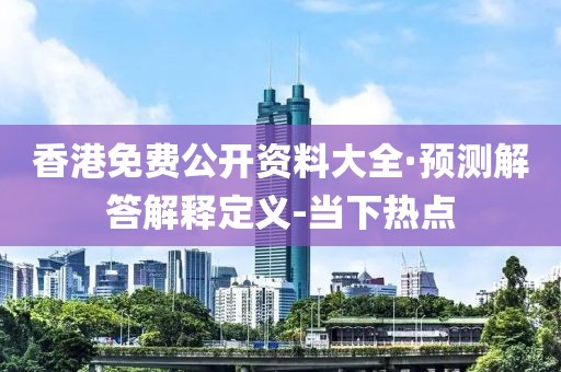 香港免费公开资料大全·预测解答解释定义-当下热点