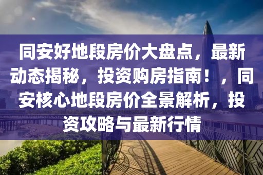 同安好地段房价大盘点，最新动态揭秘，投资购房指南！，同安核心地段房价全景解析，投资攻略与最新行情