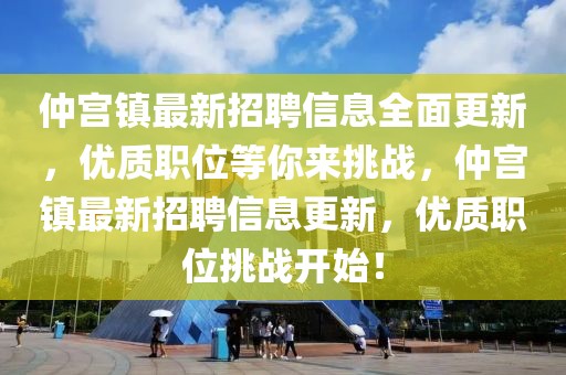 仲宫镇最新招聘信息全面更新，优质职位等你来挑战，仲宫镇最新招聘信息更新，优质职位挑战开始！