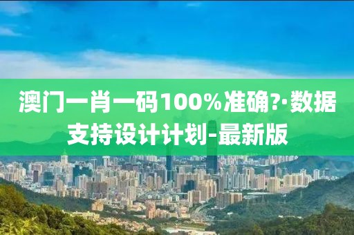 澳门一肖一码100%准确?·数据支持设计计划-最新版