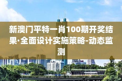 新澳门平特一肖100期开奖结果·全面设计实施策略-动态监测