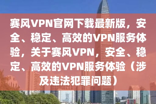 赛风VPN官网下载最新版，安全、稳定、高效的VPN服务体验，关于赛风VPN，安全、稳定、高效的VPN服务体验（涉及违法犯罪问题）