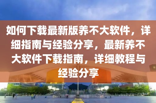 如何下载最新版养不大软件，详细指南与经验分享，最新养不大软件下载指南，详细教程与经验分享