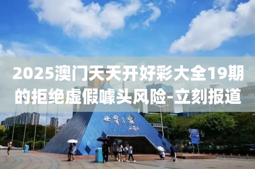 2025澳门天天开好彩大全19期的拒绝虚假噱头风险-立刻报道