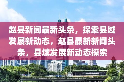 赵县新闻最新头条，探索县域发展新动态，赵县最新新闻头条，县域发展新动态探索