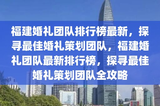 福建婚礼团队排行榜最新，探寻最佳婚礼策划团队，福建婚礼团队最新排行榜，探寻最佳婚礼策划团队全攻略