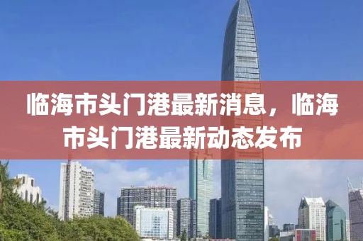 临海市头门港最新消息，临海市头门港最新动态发布