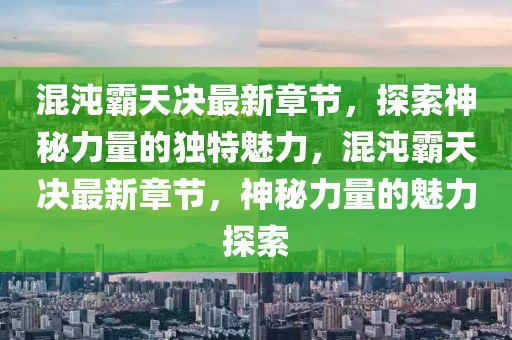 混沌霸天决最新章节，探索神秘力量的独特魅力，混沌霸天决最新章节，神秘力量的魅力探索