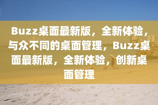 Buzz桌面最新版，全新体验，与众不同的桌面管理，Buzz桌面最新版，全新体验，创新桌面管理