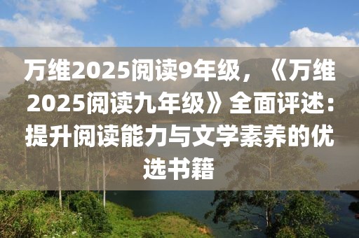 万维2025阅读9年级，《万维2025阅读九年级》全面评述：提升阅读能力与文学素养的优选书籍