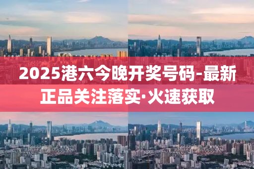 2025港六今晚开奖号码-最新正品关注落实·火速获取