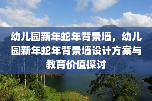 幼儿园新年蛇年背景墙，幼儿园新年蛇年背景墙设计方案与教育价值探讨