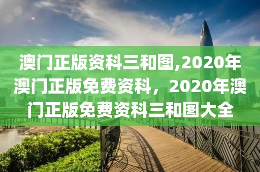 澳门正版资科三和图,2020年澳门正版免费资科，2020年澳门正版免费资科三和图大全