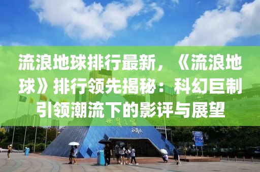 流浪地球排行最新，《流浪地球》排行领先揭秘：科幻巨制引领潮流下的影评与展望